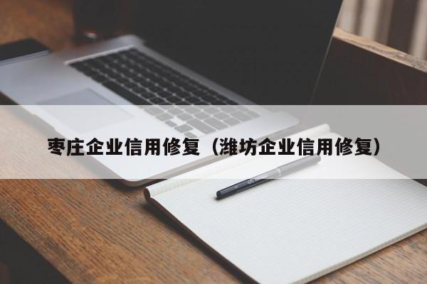 枣庄企业信用修复（潍坊企业信用修复）
