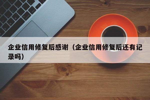 企业信用修复后感谢（企业信用修复后还有记录吗）