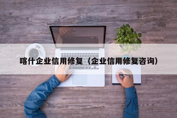喀什企业信用修复（企业信用修复咨询）