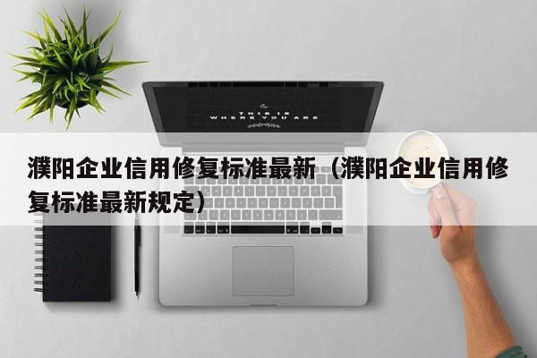 濮阳企业信用修复标准最新（濮阳企业信用修复标准最新规定）