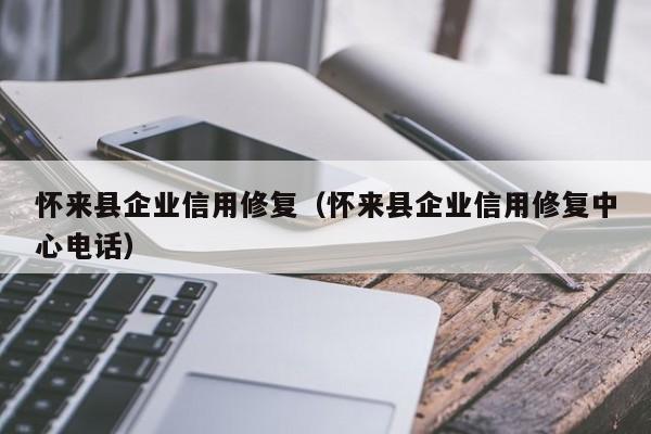 怀来县企业信用修复（怀来县企业信用修复中心电话）