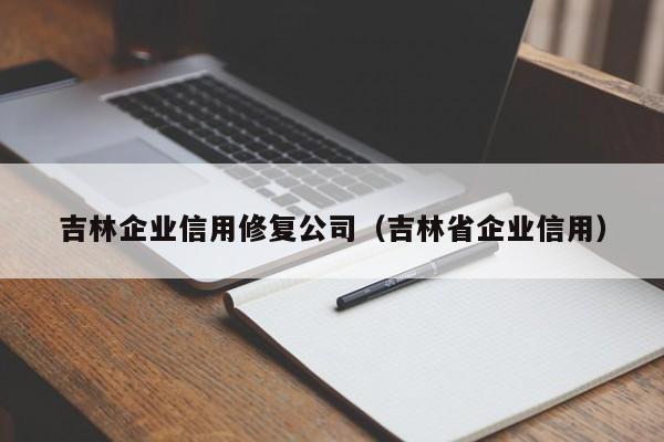 吉林企业信用修复公司（吉林省企业信用）