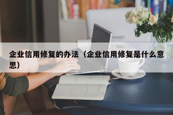 企业信用修复的办法（企业信用修复是什么意思）