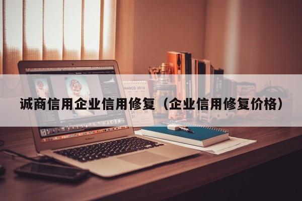 诚商信用企业信用修复（企业信用修复价格）