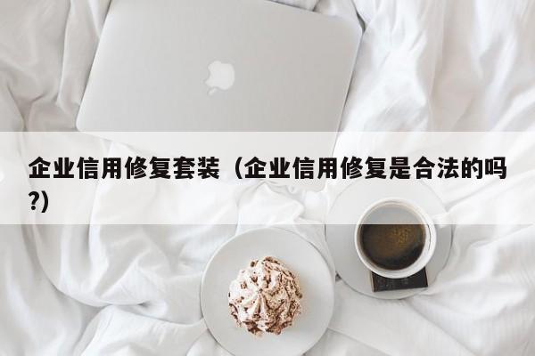 企业信用修复套装（企业信用修复是合法的吗?）