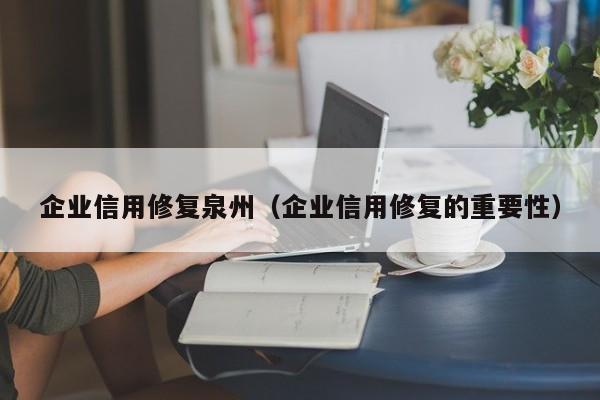 企业信用修复泉州（企业信用修复的重要性）