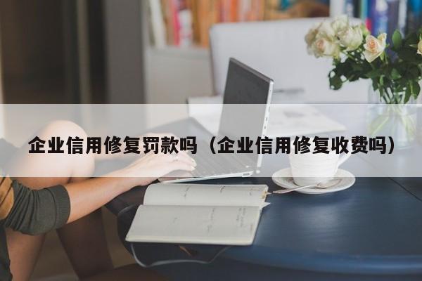 企业信用修复罚款吗（企业信用修复收费吗）