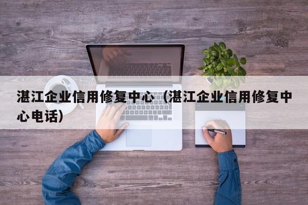 湛江企业信用修复中心（湛江企业信用修复中心电话）