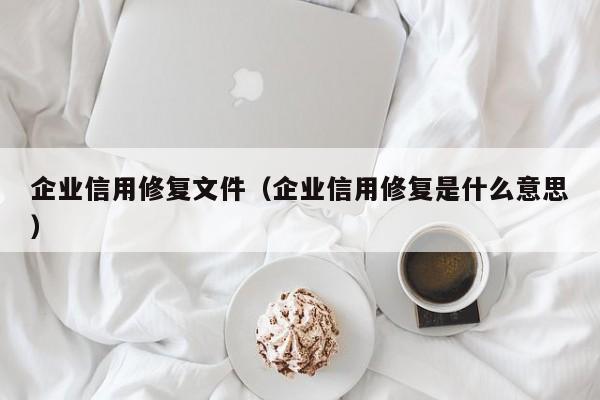 企业信用修复文件（企业信用修复是什么意思）