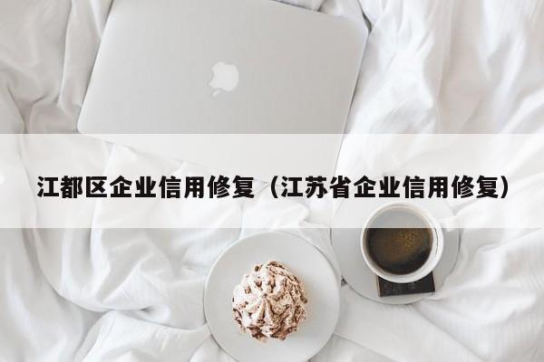 江都区企业信用修复（江苏省企业信用修复）