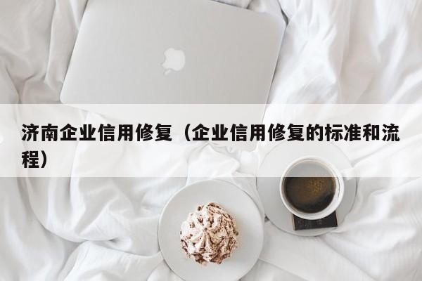 济南企业信用修复（企业信用修复的标准和流程）