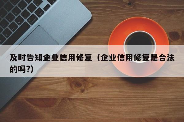 及时告知企业信用修复（企业信用修复是合法的吗?）