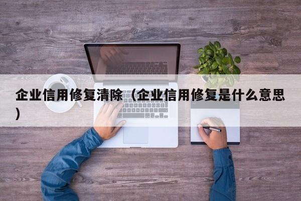 企业信用修复清除（企业信用修复是什么意思）