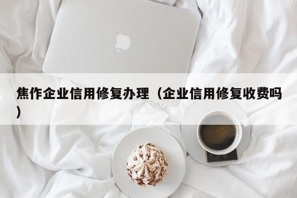 焦作企业信用修复办理（企业信用修复收费吗）
