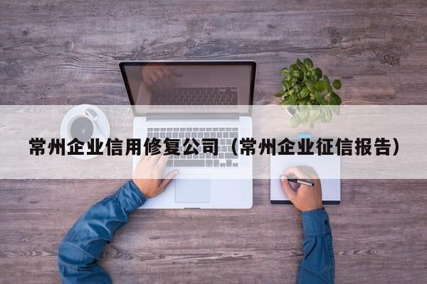 常州企业信用修复公司（常州企业征信报告）