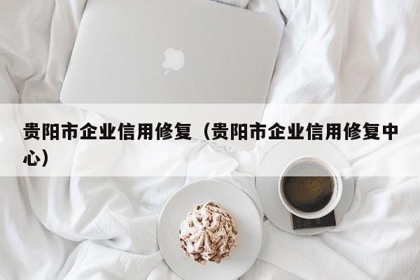 贵阳市企业信用修复（贵阳市企业信用修复中心）