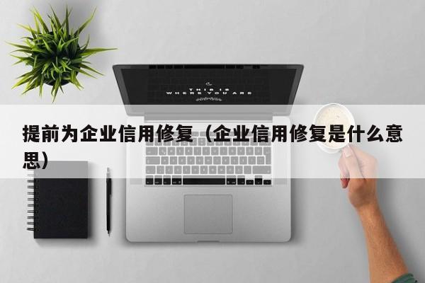 提前为企业信用修复（企业信用修复是什么意思）