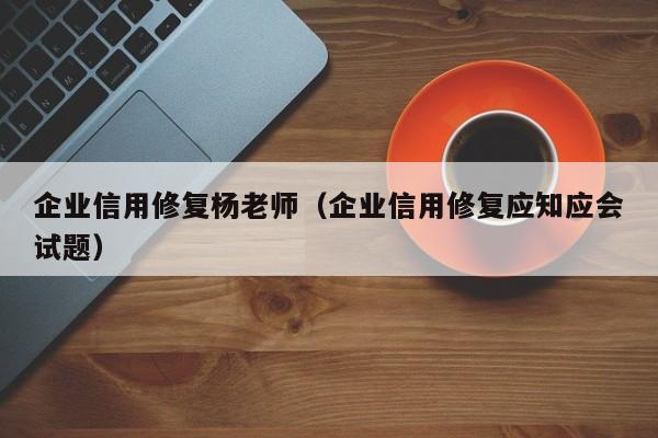 企业信用修复杨老师（企业信用修复应知应会试题）