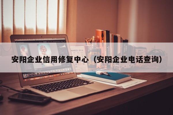 安阳企业信用修复中心（安阳企业电话查询）