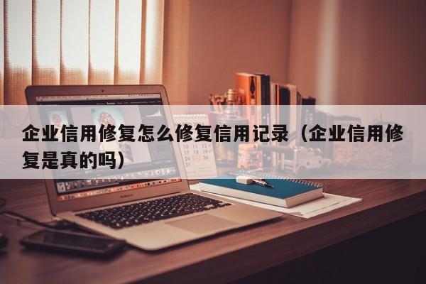 企业信用修复怎么修复信用记录（企业信用修复是真的吗）