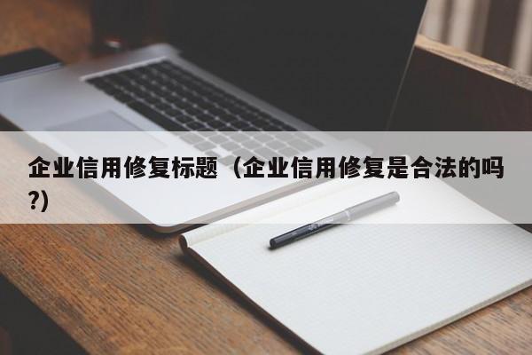 企业信用修复标题（企业信用修复是合法的吗?）