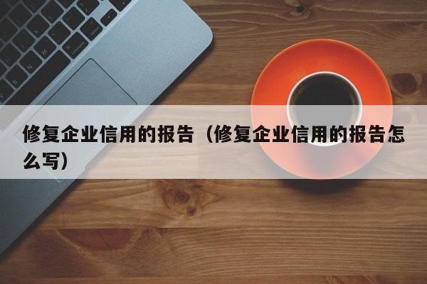 修复企业信用的报告（修复企业信用的报告怎么写）