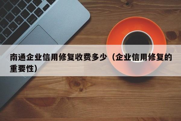 南通企业信用修复收费多少（企业信用修复的重要性）