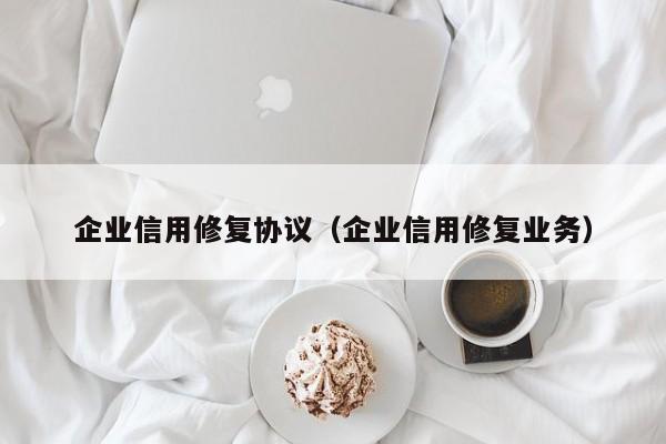企业信用修复协议（企业信用修复业务）