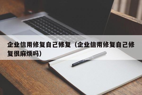 企业信用修复自己修复（企业信用修复自己修复很麻烦吗）